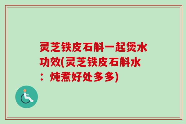 灵芝铁皮石斛一起煲水功效(灵芝铁皮石斛水:炖煮好处多多) 灵芝铁皮石斛一起煲水功效(灵芝铁皮石斛水:炖煮好处多多)