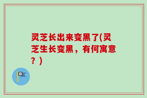 灵芝长出来变黑了(灵芝生长变黑,有何寓意?) 灵芝长出来变黑了(灵芝生长变黑,有何寓意?)
