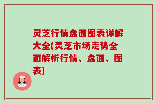 灵芝行情盘面图表详解大全(灵芝市场走势全面解析行情、盘面、图表) 灵芝行情盘面图表详解大全(灵芝市场走势全面解析行情、盘面、图表)