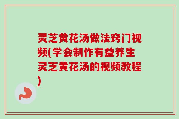 灵芝黄花汤做法窍门视频(学会制作有益养生灵芝黄花汤的视频教程) 灵芝黄花汤做法窍门视频(学会制作有益养生灵芝黄花汤的视频教程)