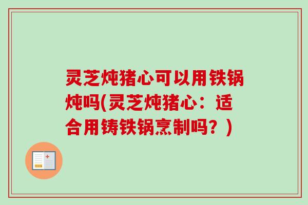 灵芝炖猪心可以用铁锅炖吗(灵芝炖猪心:适合用铸铁锅烹制吗?) 灵芝炖猪心可以用铁锅炖吗(灵芝炖猪心:适合用铸铁锅烹制吗?)