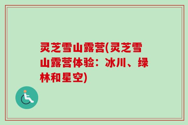 灵芝雪山露营(灵芝雪山露营体验:冰川、绿林和星空) 灵芝雪山露营(灵芝雪山露营体验:冰川、绿林和星空)