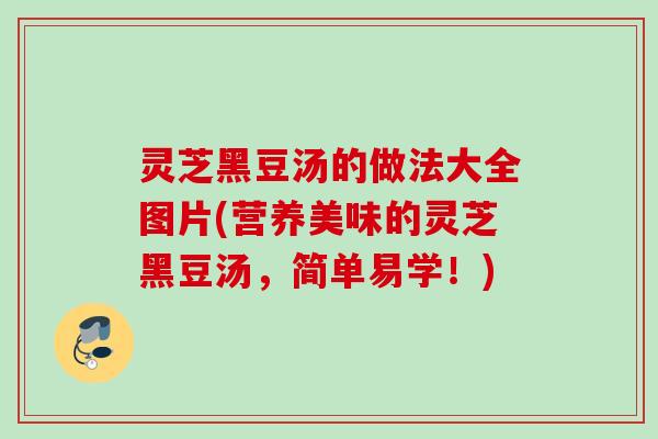 灵芝黑豆汤的做法大全图片(营养美味的灵芝黑豆汤,简单易学!) 灵芝黑豆汤的做法大全图片(营养美味的灵芝黑豆汤,简单易学!)