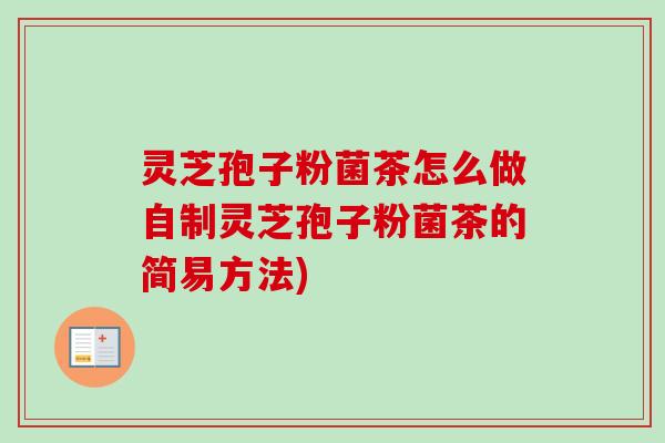 灵芝孢子粉菌茶怎么做自制灵芝孢子粉菌茶的简易方法) 灵芝孢子粉菌茶怎么做自制灵芝孢子粉菌茶的简易方法)