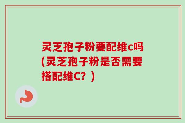 灵芝孢子粉要配维c吗(灵芝孢子粉是否需要搭配维C?) 灵芝孢子粉要配维c吗(灵芝孢子粉是否需要搭配维C?)
