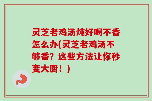 灵芝老鸡汤炖好喝不香怎么办(灵芝老鸡汤不够香?这些方法让你秒变大厨!) 灵芝老鸡汤炖好喝不香怎么办(灵芝老鸡汤不够香?这些方法让你秒变大厨!)