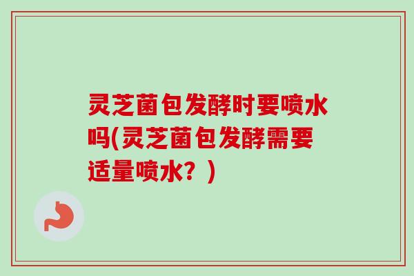 灵芝菌包发酵时要喷水吗(灵芝菌包发酵需要适量喷水?) 灵芝菌包发酵时要喷水吗(灵芝菌包发酵需要适量喷水?)