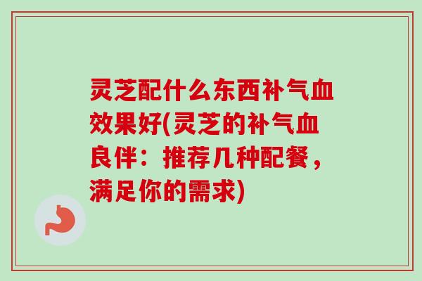 灵芝配什么东西效果好(灵芝的良伴:推荐几种配餐,满足你的需求) 灵芝配什么东西效果好(灵芝的良伴:推荐几种配餐,满足你的需求)