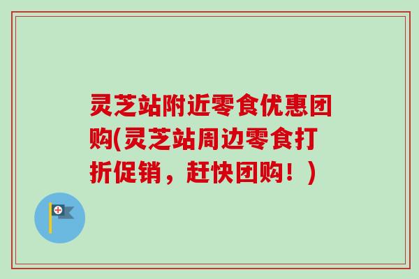 灵芝站附近零食优惠团购(灵芝站周边零食打折促销,赶快团购!) 灵芝站附近零食优惠团购(灵芝站周边零食打折促销,赶快团购!)