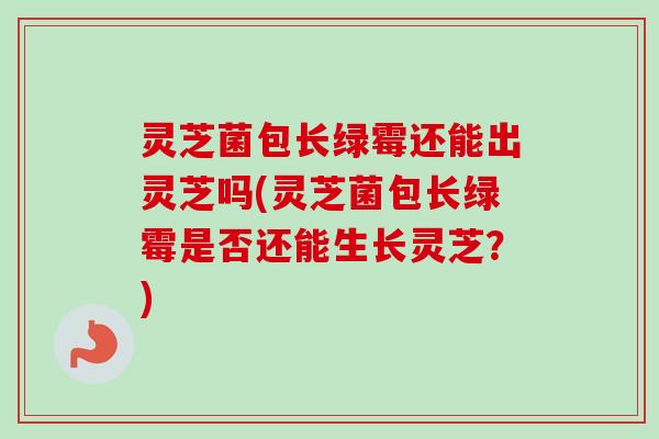 灵芝菌包长绿霉还能出灵芝吗(灵芝菌包长绿霉是否还能生长灵芝?) 灵芝菌包长绿霉还能出灵芝吗(灵芝菌包长绿霉是否还能生长灵芝?)
