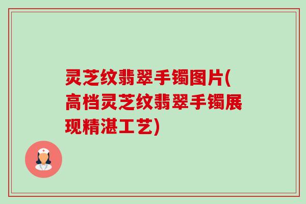 灵芝纹翡翠手镯图片(高档灵芝纹翡翠手镯展现精湛工艺)