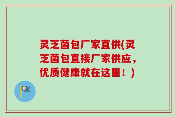 灵芝菌包厂家直供(灵芝菌包直接厂家供应,优质健康就在这里!) 灵芝菌包厂家直供(灵芝菌包直接厂家供应,优质健康就在这里!)