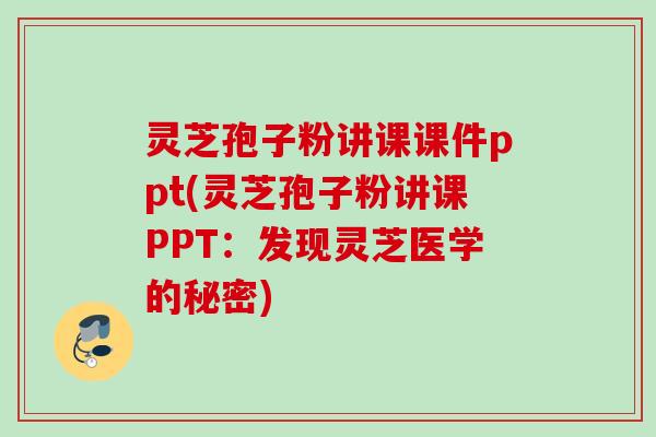 灵芝孢子粉讲课课件ppt(灵芝孢子粉讲课PPT:发现灵芝医学的秘密) 灵芝孢子粉讲课课件ppt(灵芝孢子粉讲课PPT:发现灵芝医学的秘密)