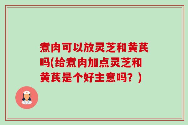 煮肉可以放灵芝和黄芪吗(给煮肉加点灵芝和黄芪是个好主意吗？)