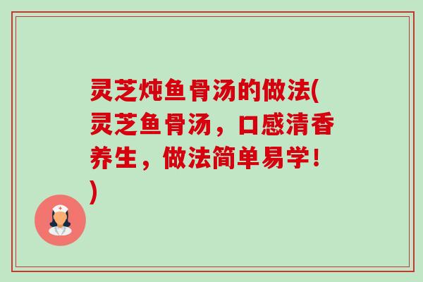 灵芝炖鱼骨汤的做法(灵芝鱼骨汤,口感清香养生,做法简单易学!) 灵芝炖鱼骨汤的做法(灵芝鱼骨汤,口感清香养生,做法简单易学!)