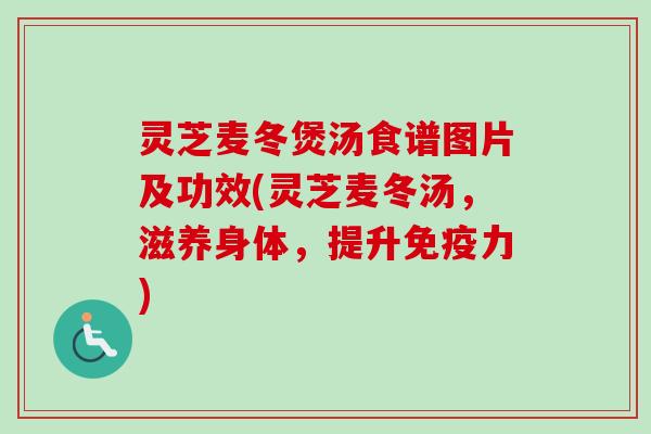 灵芝麦冬煲汤食谱图片及功效(灵芝麦冬汤,滋养身体,提升免疫力) 灵芝麦冬煲汤食谱图片及功效(灵芝麦冬汤,滋养身体,提升免疫力)