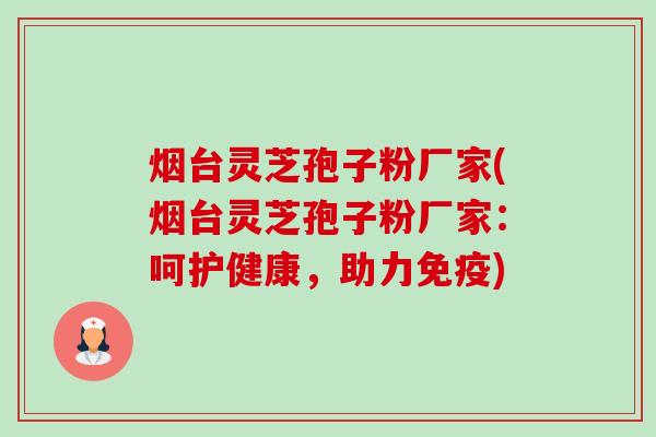 烟台灵芝孢子粉厂家(烟台灵芝孢子粉厂家：呵护健康，助力免疫)