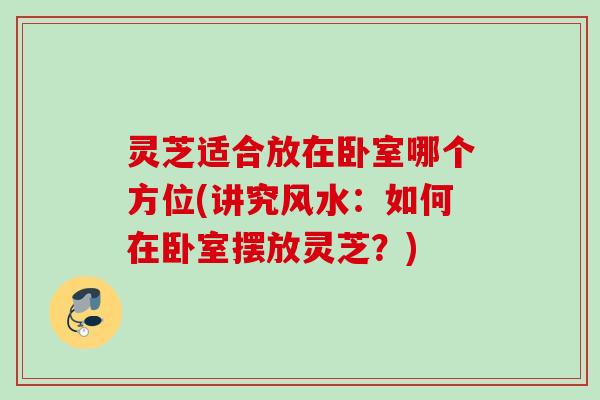 灵芝适合放在卧室哪个方位(讲究风水:如何在卧室摆放灵芝?) 灵芝适合放在卧室哪个方位(讲究风水:如何在卧室摆放灵芝?)