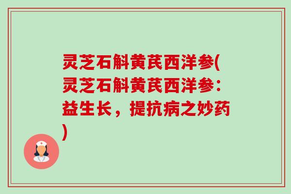 灵芝石斛黄芪西洋参(灵芝石斛黄芪西洋参：益生长，提抗之妙药)