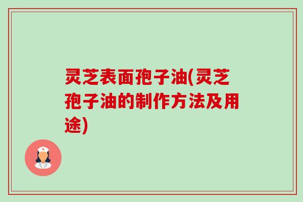 灵芝表面孢子油(灵芝孢子油的制作方法及用途)