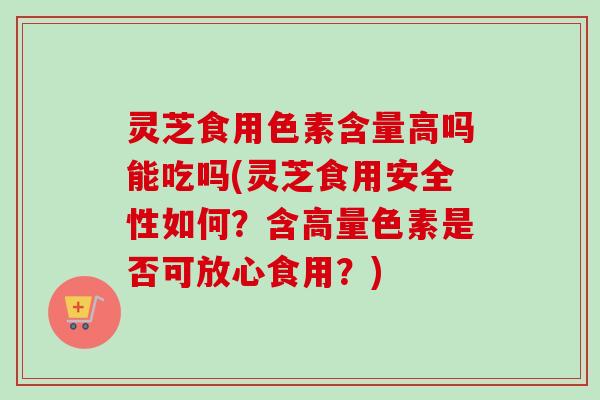 灵芝食用色素含量高吗能吃吗(灵芝食用安全性如何?含高量色素是否可放心食用?) 灵芝食用色素含量高吗能吃吗(灵芝食用安全性如何?含高量色素是否可放心食用?)