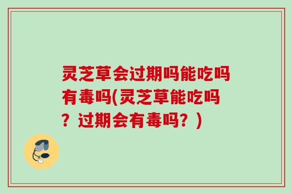 灵芝草会过期吗能吃吗有毒吗(灵芝草能吃吗?过期会有毒吗?) 灵芝草会过期吗能吃吗有毒吗(灵芝草能吃吗?过期会有毒吗?)