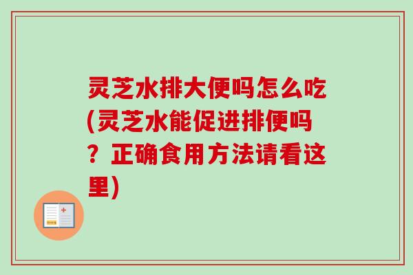 灵芝水排大便吗怎么吃(灵芝水能促进排便吗?正确食用方法请看这里) 灵芝水排大便吗怎么吃(灵芝水能促进排便吗?正确食用方法请看这里)