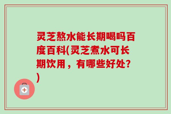 灵芝熬水能长期喝吗百度百科(灵芝煮水可长期饮用,有哪些好处?) 灵芝熬水能长期喝吗百度百科(灵芝煮水可长期饮用,有哪些好处?)