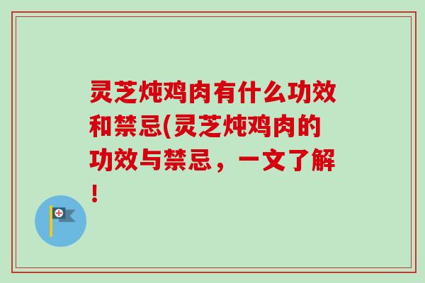 灵芝炖鸡肉有什么功效和禁忌(灵芝炖鸡肉的功效与禁忌,一文了解! 灵芝炖鸡肉有什么功效和禁忌(灵芝炖鸡肉的功效与禁忌,一文了解!