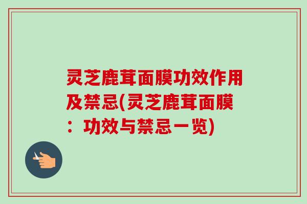 灵芝鹿茸面膜功效作用及禁忌(灵芝鹿茸面膜:功效与禁忌一览) 灵芝鹿茸面膜功效作用及禁忌(灵芝鹿茸面膜:功效与禁忌一览)