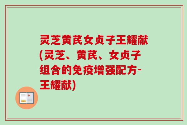 灵芝黄芪女贞子王耀献(灵芝、黄芪、女贞子组合的免疫增强配方-王耀献) 灵芝黄芪女贞子王耀献(灵芝、黄芪、女贞子组合的免疫增强配方-王耀献)