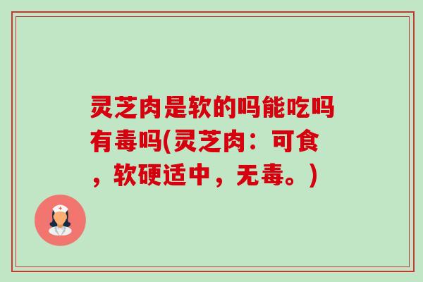 灵芝肉是软的吗能吃吗有毒吗(灵芝肉:可食,软硬适中,无毒。) 灵芝肉是软的吗能吃吗有毒吗(灵芝肉:可食,软硬适中,无毒。)
