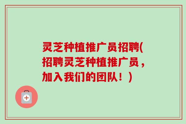灵芝种植推广员招聘(招聘灵芝种植推广员,加入我们的团队!) 灵芝种植推广员招聘(招聘灵芝种植推广员,加入我们的团队!)