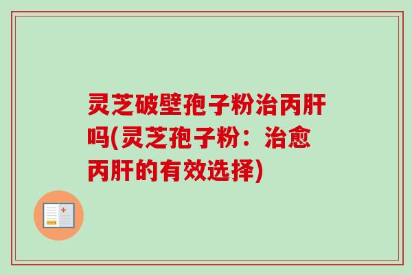 灵芝破壁孢子粉丙吗(灵芝孢子粉:愈丙的有效选择) 灵芝破壁孢子粉丙吗(灵芝孢子粉:愈丙的有效选择)