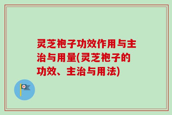 灵芝袍子功效作用与主与用量(灵芝袍子的功效、主与用法) 灵芝袍子功效作用与主与用量(灵芝袍子的功效、主与用法)