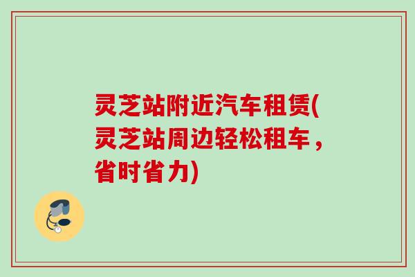 灵芝站附近汽车租赁(灵芝站周边轻松租车,省时省力) 灵芝站附近汽车租赁(灵芝站周边轻松租车,省时省力)