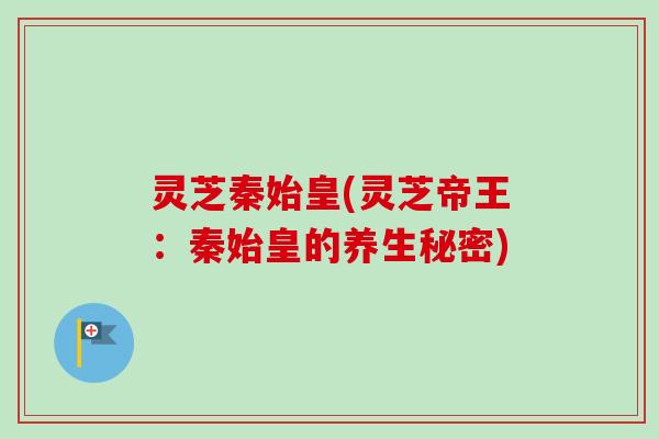 灵芝秦始皇(灵芝帝王：秦始皇的养生秘密)
