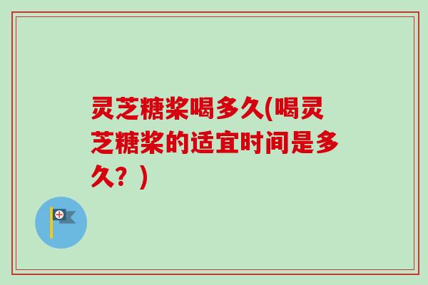灵芝糖桨喝多久(喝灵芝糖桨的适宜时间是多久?) 灵芝糖桨喝多久(喝灵芝糖桨的适宜时间是多久?)