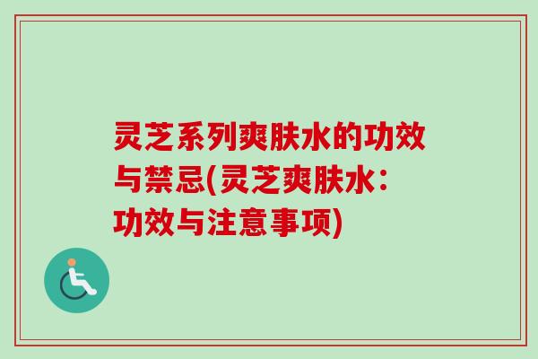 灵芝系列爽肤水的功效与禁忌(灵芝爽肤水:功效与注意事项) 灵芝系列爽肤水的功效与禁忌(灵芝爽肤水:功效与注意事项)