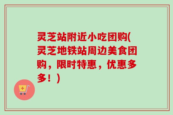 灵芝站附近小吃团购(灵芝地铁站周边美食团购,限时特惠,优惠多多!) 灵芝站附近小吃团购(灵芝地铁站周边美食团购,限时特惠,优惠多多!)