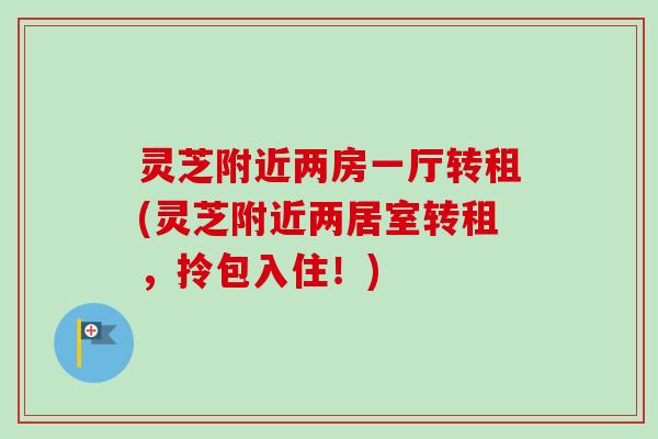 灵芝附近两房一厅转租(灵芝附近两居室转租,拎包入住!) 灵芝附近两房一厅转租(灵芝附近两居室转租,拎包入住!)