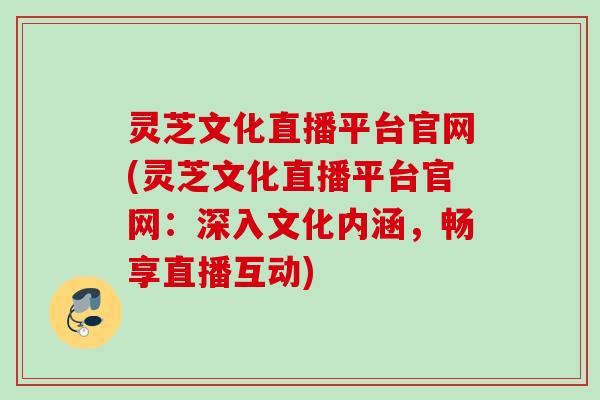 灵芝文化直播平台官网(灵芝文化直播平台官网:深入文化内涵,畅享直播互动) 灵芝文化直播平台官网(灵芝文化直播平台官网:深入文化内涵,畅享直播互动)