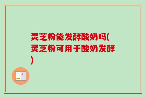 灵芝粉能发酵酸奶吗(灵芝粉可用于酸奶发酵) 灵芝粉能发酵酸奶吗(灵芝粉可用于酸奶发酵)