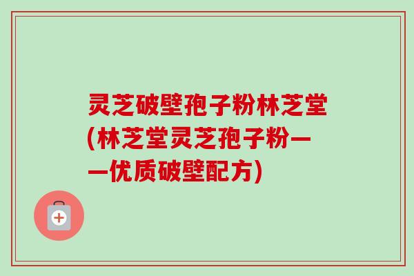 灵芝破壁孢子粉林芝堂(林芝堂灵芝孢子粉——优质破壁配方)