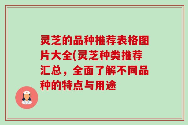 灵芝的品种推荐表格图片大全(灵芝种类推荐汇总,全面了解不同品种的特点与用途 灵芝的品种推荐表格图片大全(灵芝种类推荐汇总,全面了解不同品种的特点与用途