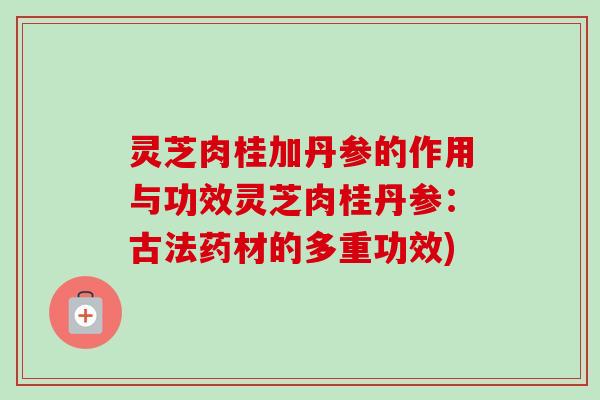 灵芝肉桂加丹参的作用与功效灵芝肉桂丹参:古法药材的多重功效) 灵芝肉桂加丹参的作用与功效灵芝肉桂丹参:古法药材的多重功效)