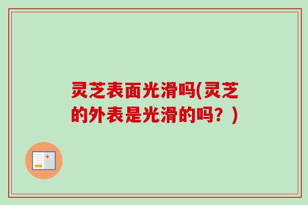 灵芝表面光滑吗(灵芝的外表是光滑的吗?) 灵芝表面光滑吗(灵芝的外表是光滑的吗?)