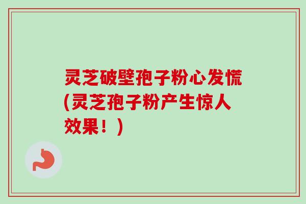 灵芝破壁孢子粉心发慌(灵芝孢子粉产生惊人效果！)