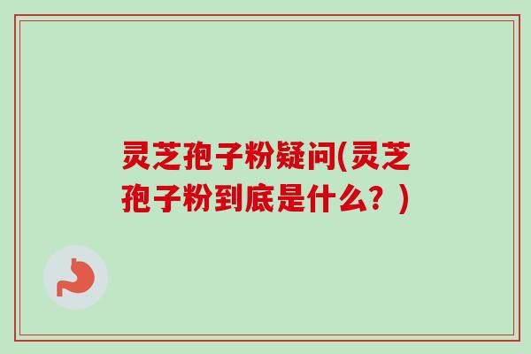 灵芝孢子粉疑问(灵芝孢子粉到底是什么？)