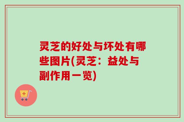 灵芝的好处与坏处有哪些图片(灵芝:益处与副作用一览) 灵芝的好处与坏处有哪些图片(灵芝:益处与副作用一览)